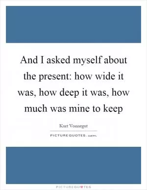 And I asked myself about the present: how wide it was, how deep it was, how much was mine to keep Picture Quote #1