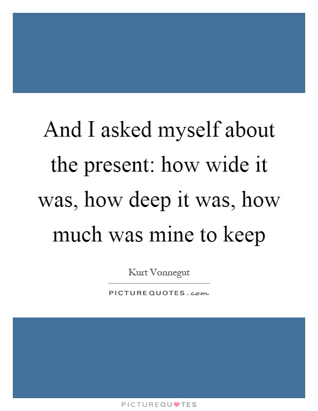 And I asked myself about the present: how wide it was, how deep it was, how much was mine to keep Picture Quote #1