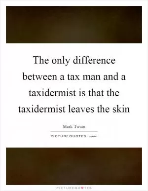 The only difference between a tax man and a taxidermist is that the taxidermist leaves the skin Picture Quote #1