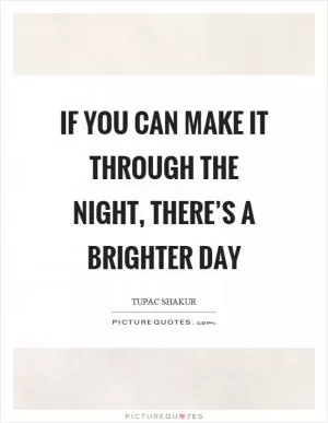 If you can make it through the night, there’s a brighter day Picture Quote #1