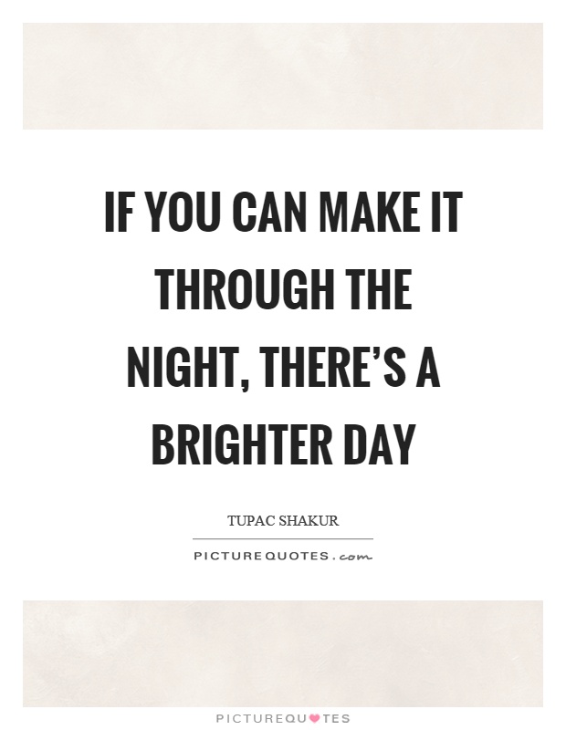 If you can make it through the night, there's a brighter day Picture Quote #1