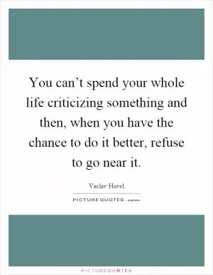 You can’t spend your whole life criticizing something and then, when you have the chance to do it better, refuse to go near it Picture Quote #1