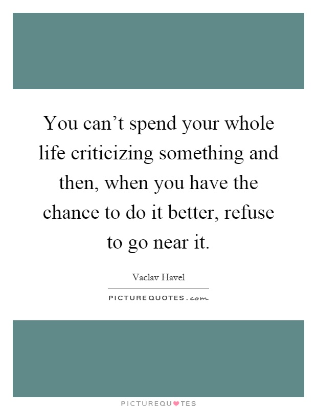 You can't spend your whole life criticizing something and then, when you have the chance to do it better, refuse to go near it Picture Quote #1