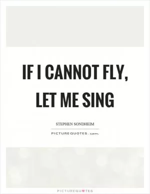If I cannot fly, let me sing Picture Quote #1