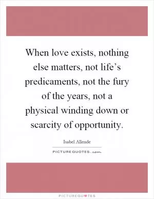 When love exists, nothing else matters, not life’s predicaments, not the fury of the years, not a physical winding down or scarcity of opportunity Picture Quote #1