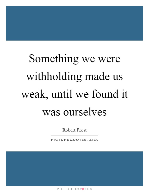 Something we were withholding made us weak, until we found it was ourselves Picture Quote #1