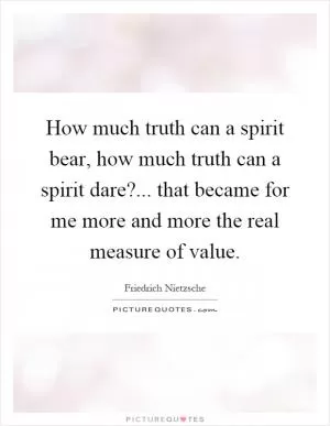 How much truth can a spirit bear, how much truth can a spirit dare?... that became for me more and more the real measure of value Picture Quote #1