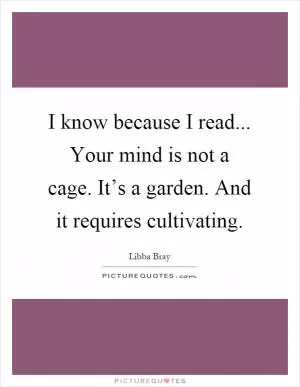 I know because I read... Your mind is not a cage. It’s a garden. And it requires cultivating Picture Quote #1