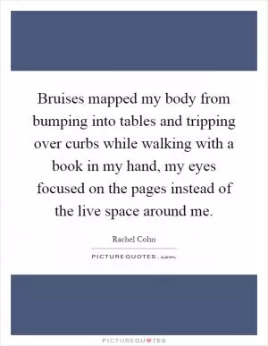 Bruises mapped my body from bumping into tables and tripping over curbs while walking with a book in my hand, my eyes focused on the pages instead of the live space around me Picture Quote #1