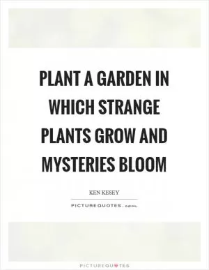 Plant a garden in which strange plants grow and mysteries bloom Picture Quote #1