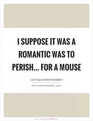 I suppose it was a romantic was to perish... for a mouse Picture Quote #1