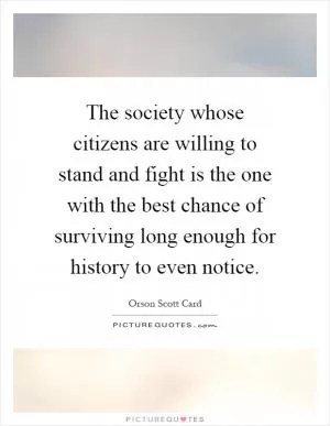 The society whose citizens are willing to stand and fight is the one with the best chance of surviving long enough for history to even notice Picture Quote #1