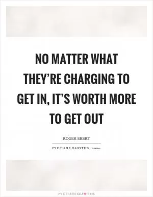 No matter what they’re charging to get in, it’s worth more to get out Picture Quote #1