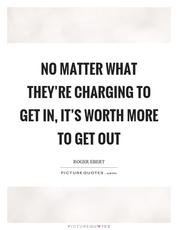 No matter what they're charging to get in, it's worth more to get out Picture Quote #1