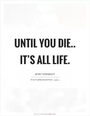 Until you die.. it’s all life Picture Quote #1