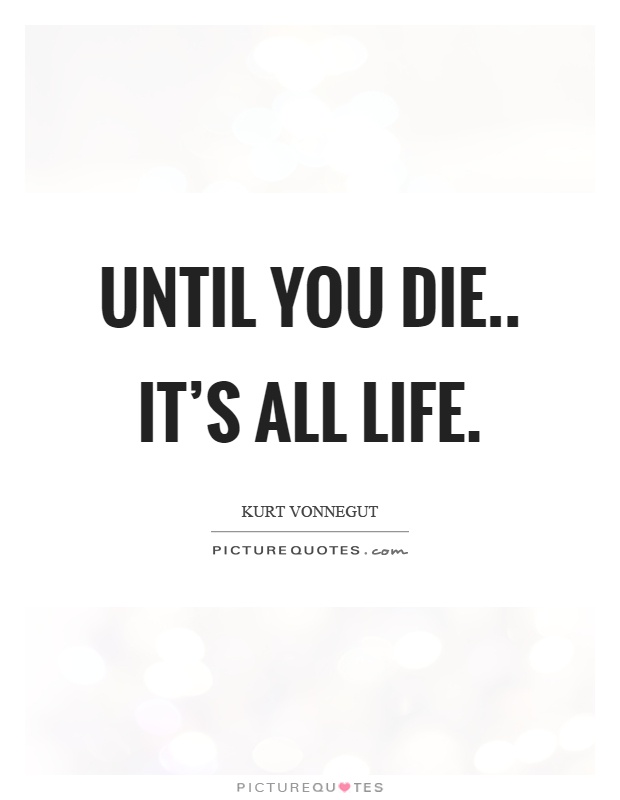 Until you die.. it's all life Picture Quote #1