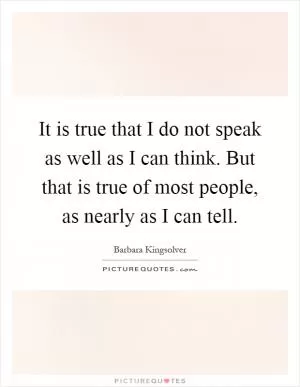 It is true that I do not speak as well as I can think. But that is true of most people, as nearly as I can tell Picture Quote #1