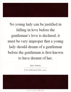 No young lady can be justified in falling in love before the gentleman’s love is declared, it must be very improper that a young lady should dream of a gentleman before the gentleman is first known to have dreamt of her Picture Quote #1