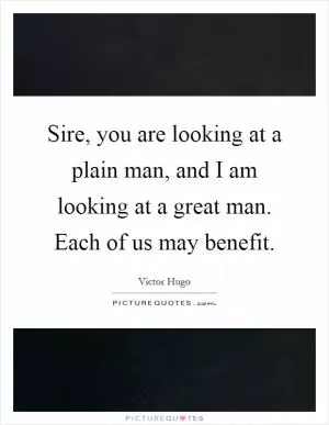 Sire, you are looking at a plain man, and I am looking at a great man. Each of us may benefit Picture Quote #1