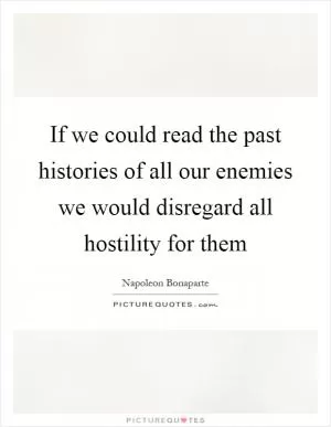 If we could read the past histories of all our enemies we would disregard all hostility for them Picture Quote #1