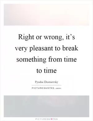Right or wrong, it’s very pleasant to break something from time to time Picture Quote #1