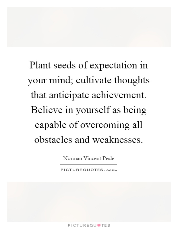 Plant seeds of expectation in your mind; cultivate thoughts that anticipate achievement. Believe in yourself as being capable of overcoming all obstacles and weaknesses Picture Quote #1