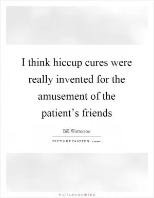 I think hiccup cures were really invented for the amusement of the patient’s friends Picture Quote #1