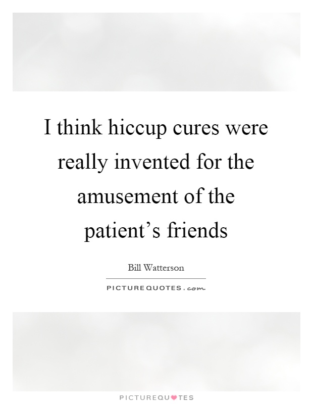 I think hiccup cures were really invented for the amusement of the patient's friends Picture Quote #1