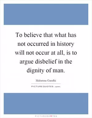 To believe that what has not occurred in history will not occur at all, is to argue disbelief in the dignity of man Picture Quote #1