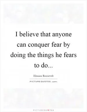 I believe that anyone can conquer fear by doing the things he fears to do Picture Quote #1