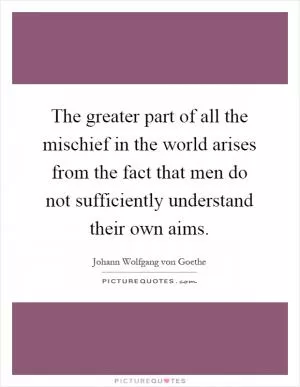 The greater part of all the mischief in the world arises from the fact that men do not sufficiently understand their own aims Picture Quote #1