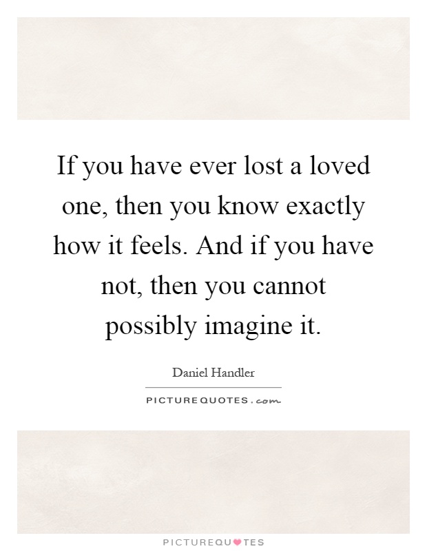 If you have ever lost a loved one, then you know exactly how it feels. And if you have not, then you cannot possibly imagine it Picture Quote #1