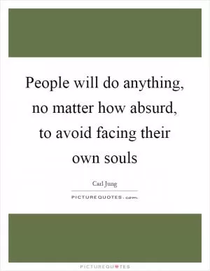 People will do anything, no matter how absurd, to avoid facing their own souls Picture Quote #1