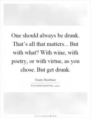 One should always be drunk. That’s all that matters... But with what? With wine, with poetry, or with virtue, as you chose. But get drunk Picture Quote #1