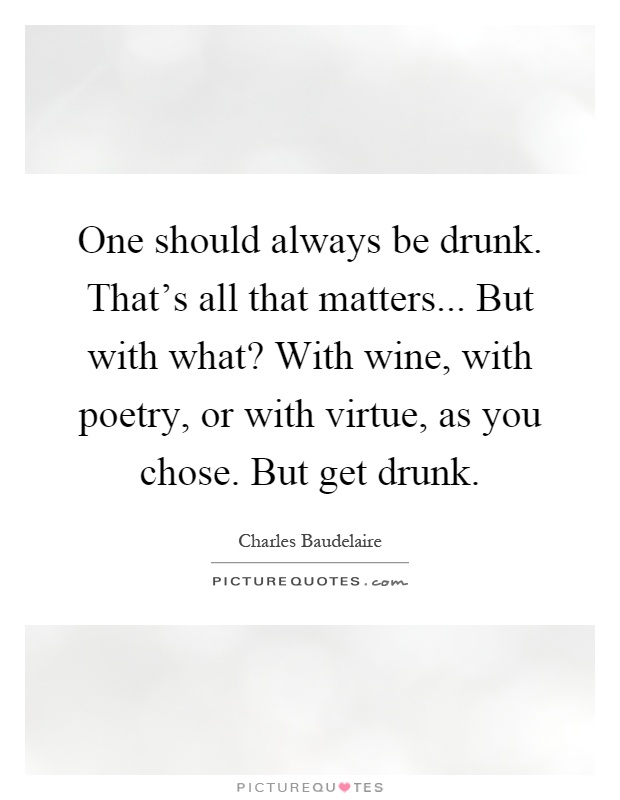 One should always be drunk. That's all that matters... But with what? With wine, with poetry, or with virtue, as you chose. But get drunk Picture Quote #1