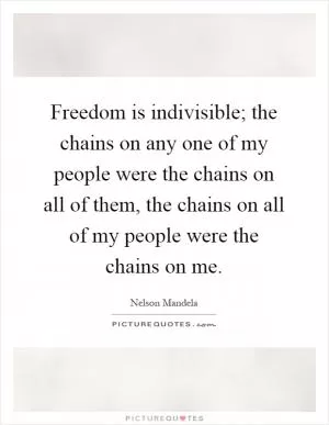 Freedom is indivisible; the chains on any one of my people were the chains on all of them, the chains on all of my people were the chains on me Picture Quote #1