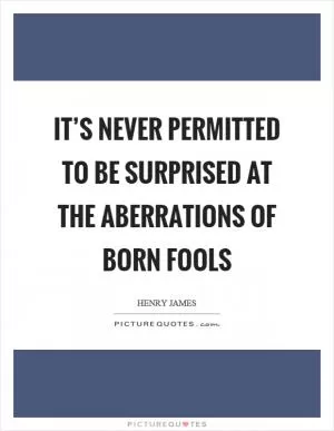 It’s never permitted to be surprised at the aberrations of born fools Picture Quote #1
