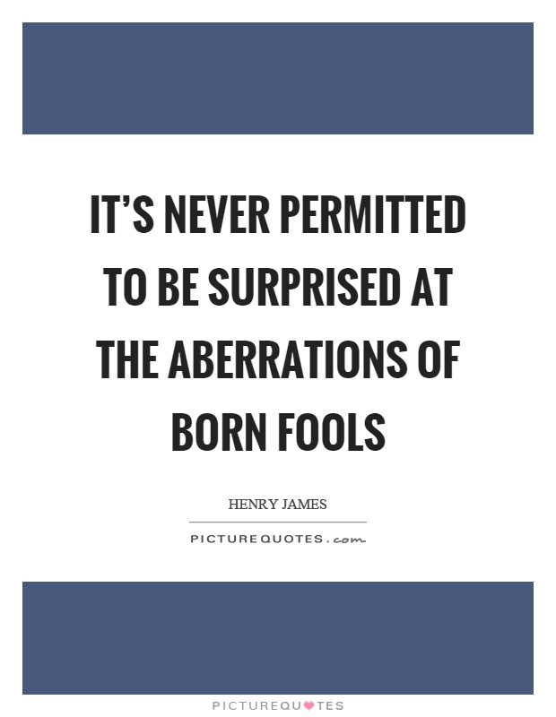 It's never permitted to be surprised at the aberrations of born fools Picture Quote #1