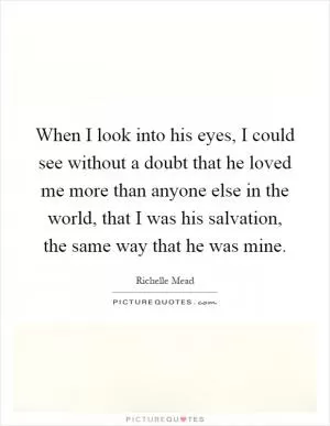When I look into his eyes, I could see without a doubt that he loved me more than anyone else in the world, that I was his salvation, the same way that he was mine Picture Quote #1