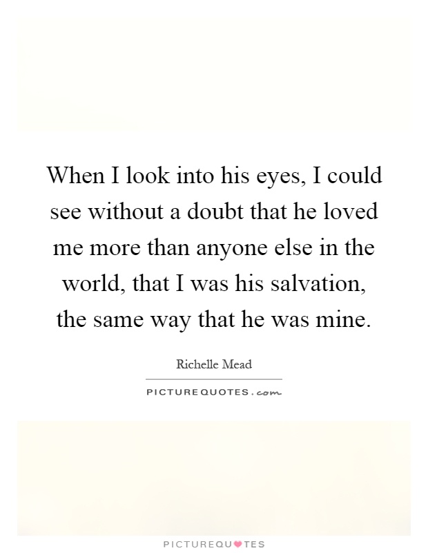When I look into his eyes, I could see without a doubt that he loved me more than anyone else in the world, that I was his salvation, the same way that he was mine Picture Quote #1