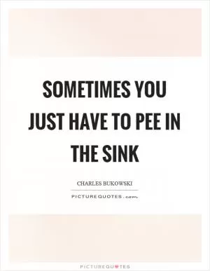 Sometimes you just have to pee in the sink Picture Quote #1