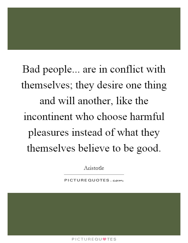Bad people... are in conflict with themselves; they desire one thing and will another, like the incontinent who choose harmful pleasures instead of what they themselves believe to be good Picture Quote #1