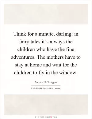 Think for a minute, darling: in fairy tales it’s always the children who have the fine adventures. The mothers have to stay at home and wait for the children to fly in the window Picture Quote #1