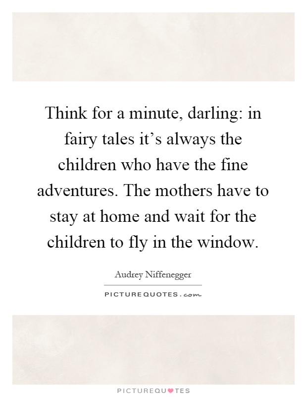 Think for a minute, darling: in fairy tales it's always the children who have the fine adventures. The mothers have to stay at home and wait for the children to fly in the window Picture Quote #1