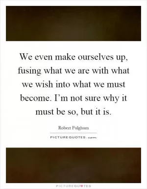 We even make ourselves up, fusing what we are with what we wish into what we must become. I’m not sure why it must be so, but it is Picture Quote #1
