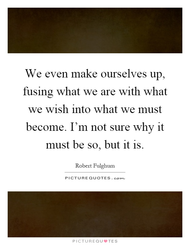 We even make ourselves up, fusing what we are with what we wish into what we must become. I'm not sure why it must be so, but it is Picture Quote #1