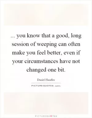 ... you know that a good, long session of weeping can often make you feel better, even if your circumstances have not changed one bit Picture Quote #1