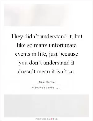 They didn’t understand it, but like so many unfortunate events in life, just because you don’t understand it doesn’t mean it isn’t so Picture Quote #1