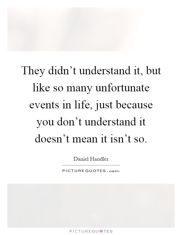 They didn't understand it, but like so many unfortunate events in life, just because you don't understand it doesn't mean it isn't so Picture Quote #1