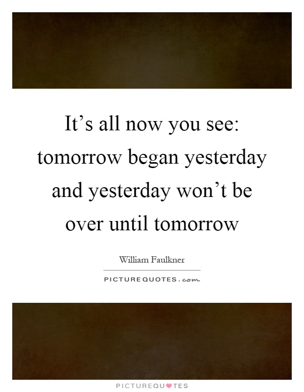 It's all now you see: tomorrow began yesterday and yesterday won't be over until tomorrow Picture Quote #1